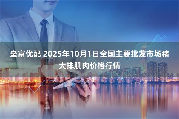 垒富优配 2025年10月1日全国主要批发市场猪大排肌肉价格行情