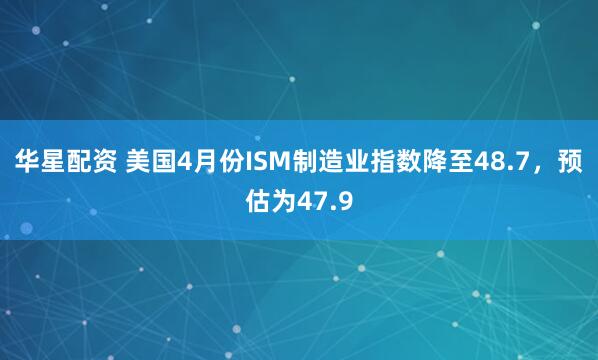 华星配资 美国4月份ISM制造业指数降至48.7，预估为47.9