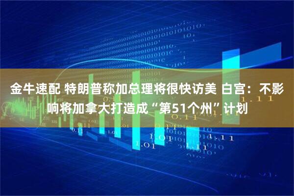 金牛速配 特朗普称加总理将很快访美 白宫：不影响将加拿大打造成“第51个州”计划