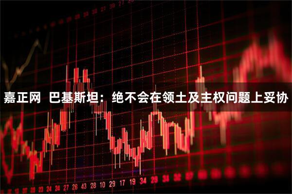 嘉正网  巴基斯坦：绝不会在领土及主权问题上妥协