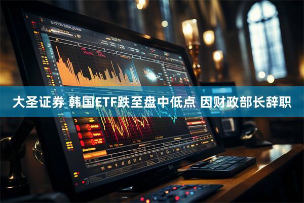 大圣证券 韩国ETF跌至盘中低点 因财政部长辞职