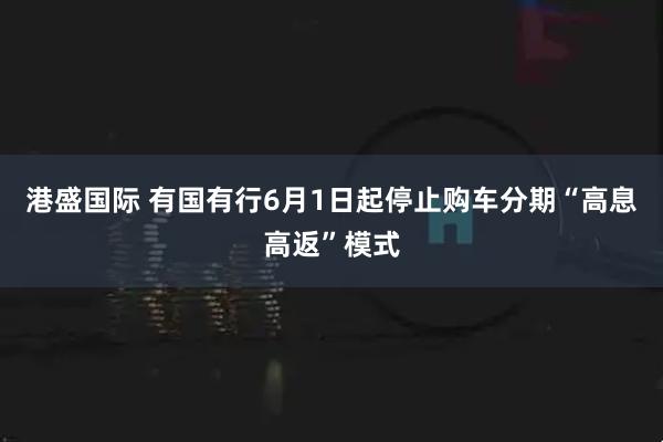 港盛国际 有国有行6月1日起停止购车分期“高息高返”模式