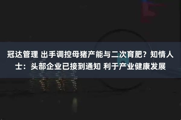冠达管理 出手调控母猪产能与二次育肥？知情人士：头部企业已接到通知 利于产业健康发展