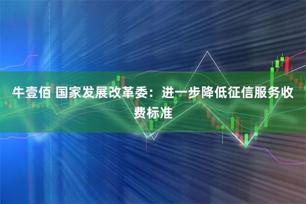 牛壹佰 国家发展改革委：进一步降低征信服务收费标准