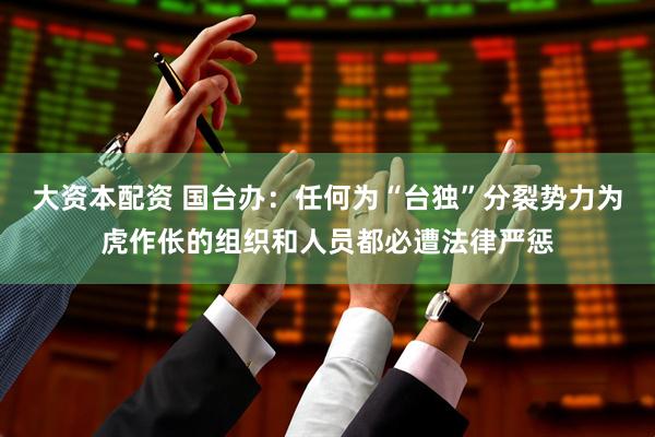 大资本配资 国台办:任何为“台独”分裂势力为虎作伥的组织和人员都必遭法律严惩