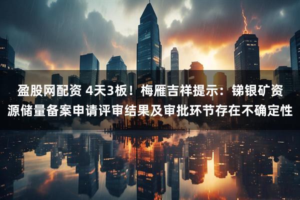 盈股网配资 4天3板！梅雁吉祥提示：锑银矿资源储量备案申请评审结果及审批环节存在不确定性