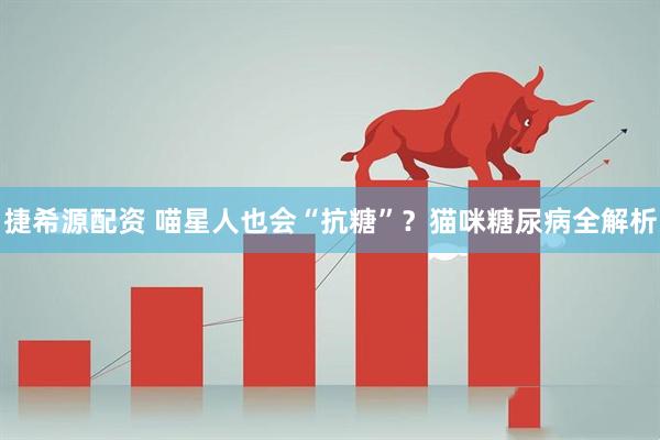 捷希源配资 喵星人也会“抗糖”？猫咪糖尿病全解析