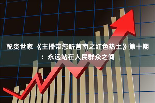 配资世家 《主播带您听莒南之红色热土》第十期：永远站在人民群众之间