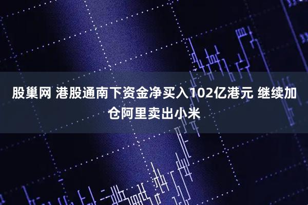 股巢网 港股通南下资金净买入102亿港元 继续加仓阿里卖出小米
