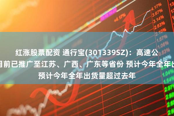红涨股票配资 通行宝(301339SZ)：高速公路收费机器人目前已推广至江苏、广西、广东等省份 预计今年全年出货量超过去年