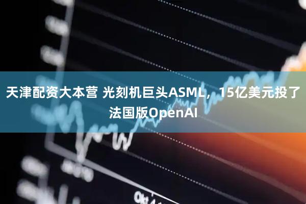 天津配资大本营 光刻机巨头ASML，15亿美元投了法国版OpenAI