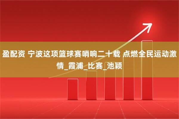 盈配资 宁波这项篮球赛哨响二十载 点燃全民运动激情_霞浦_比赛_池颖