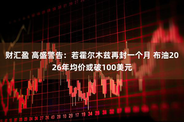 财汇盈 高盛警告：若霍尔木兹再封一个月 布油2026年均价或破100美元
