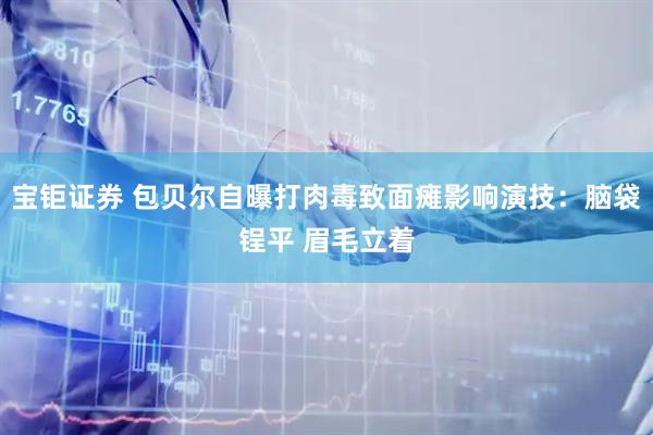 宝钜证券 包贝尔自曝打肉毒致面瘫影响演技：脑袋锃平 眉毛立着