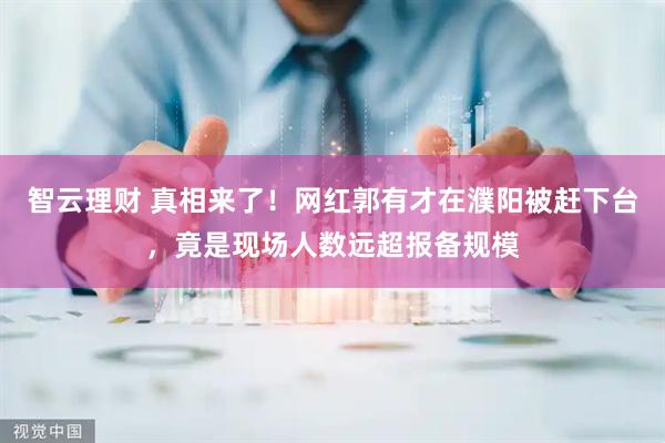 智云理财 真相来了！网红郭有才在濮阳被赶下台，竟是现场人数远超报备规模
