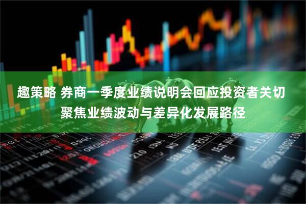 趣策略 券商一季度业绩说明会回应投资者关切 聚焦业绩波动与差异化发展路径