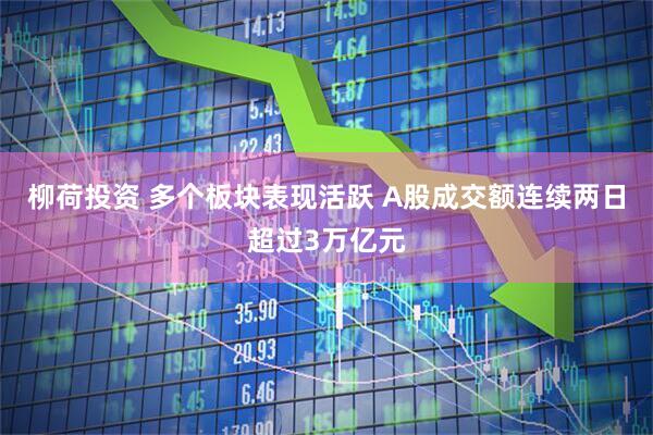 柳荷投资 多个板块表现活跃 A股成交额连续两日超过3万亿元